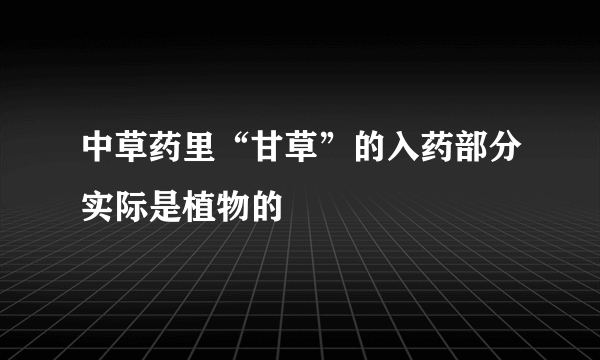 中草药里“甘草”的入药部分实际是植物的