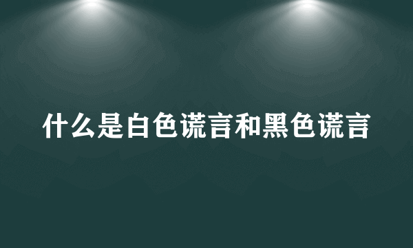 什么是白色谎言和黑色谎言