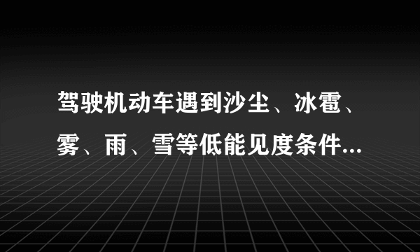 驾驶机动车遇到沙尘、冰雹、雾、雨、雪等低能见度条件时，应该怎样做？为什么？