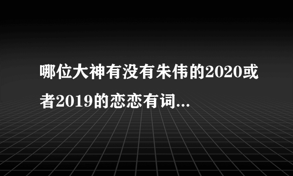 哪位大神有没有朱伟的2020或者2019的恋恋有词视频啊？