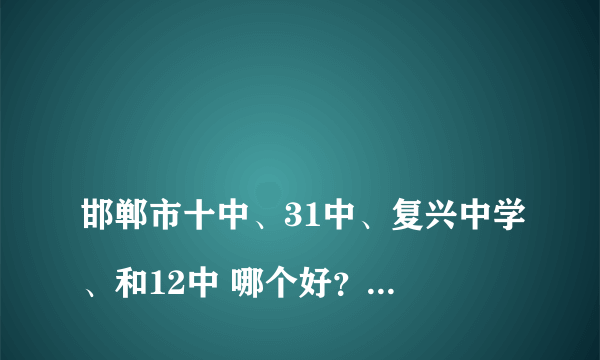 
邯郸市十中、31中、复兴中学、和12中 哪个好？升学率 及校风怎样？
