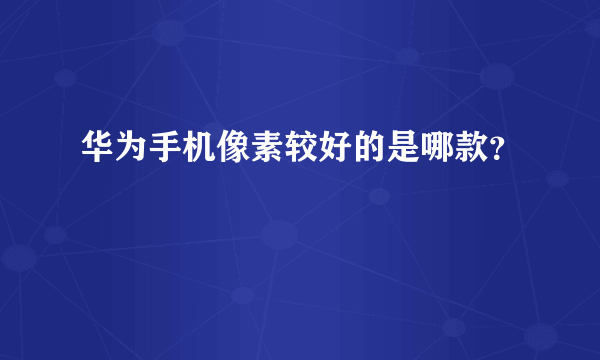 华为手机像素较好的是哪款？