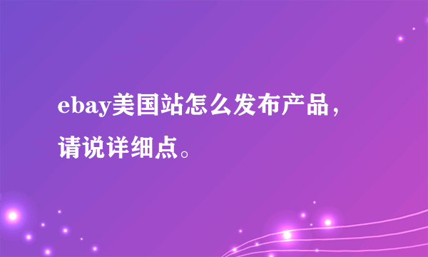 ebay美国站怎么发布产品，请说详细点。