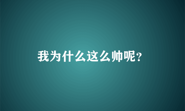 我为什么这么帅呢？