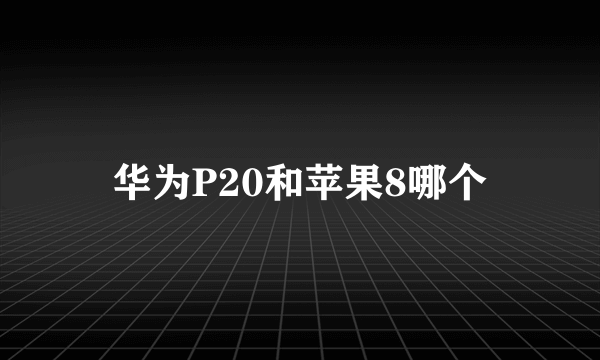 华为P20和苹果8哪个