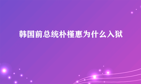 韩国前总统朴槿惠为什么入狱