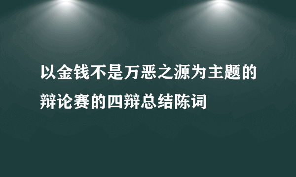 以金钱不是万恶之源为主题的辩论赛的四辩总结陈词