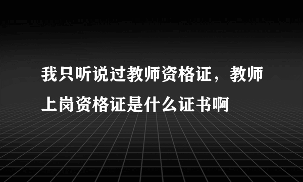 我只听说过教师资格证，教师上岗资格证是什么证书啊