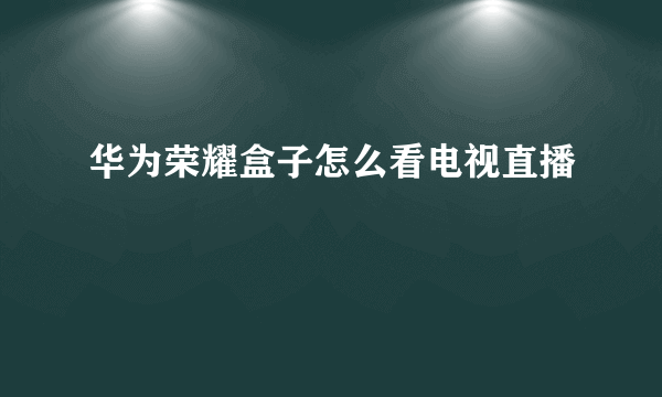 华为荣耀盒子怎么看电视直播