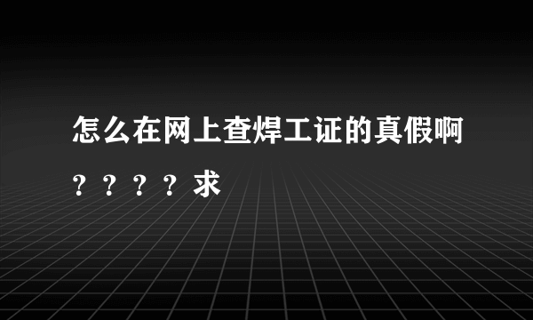 怎么在网上查焊工证的真假啊？？？？求