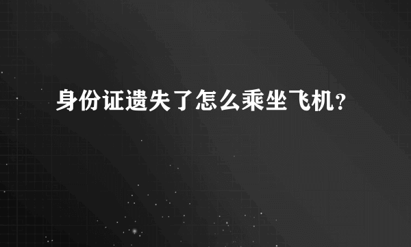 身份证遗失了怎么乘坐飞机？