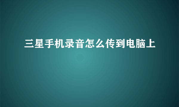 三星手机录音怎么传到电脑上