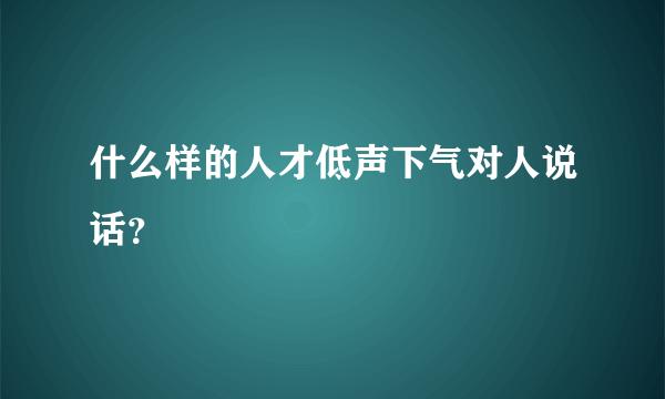 什么样的人才低声下气对人说话？