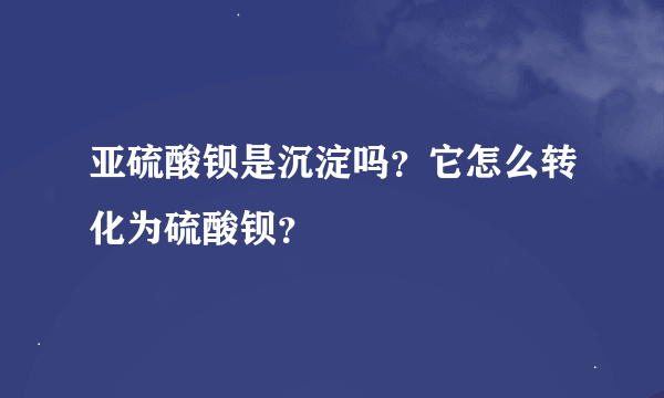 亚硫酸钡是沉淀吗？它怎么转化为硫酸钡？