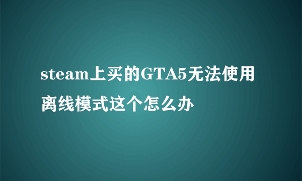 steam上买的GTA5无法使用离线模式这个怎么办