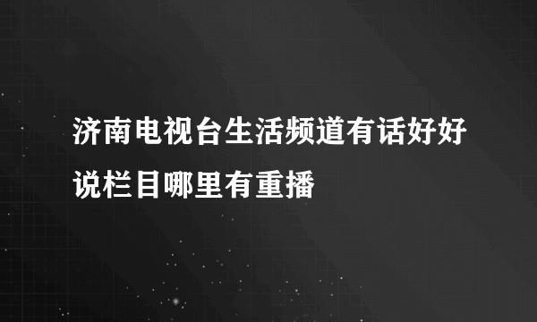 济南电视台生活频道有话好好说栏目哪里有重播