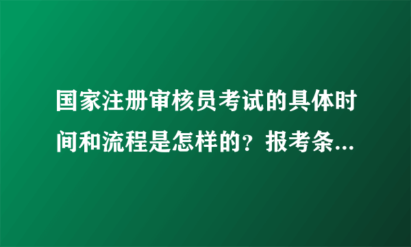 国家注册审核员考试的具体时间和流程是怎样的？报考条件包括哪些？