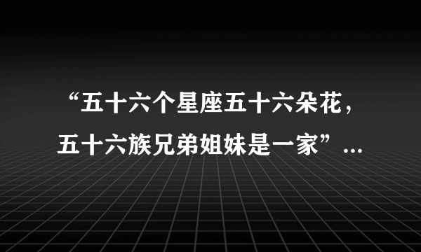 “五十六个星座五十六朵花，五十六族兄弟姐妹是一家”这句中的“星座”和“花”是指民族。