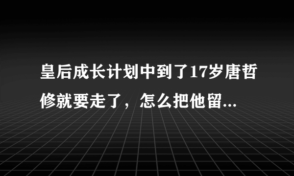 皇后成长计划中到了17岁唐哲修就要走了，怎么把他留下来啊，而且系统规定他要走的，即使要求达到了