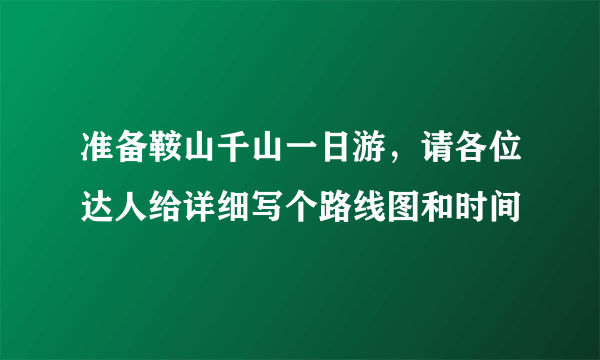 准备鞍山千山一日游，请各位达人给详细写个路线图和时间