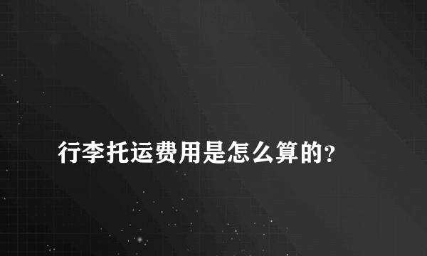 
行李托运费用是怎么算的？
