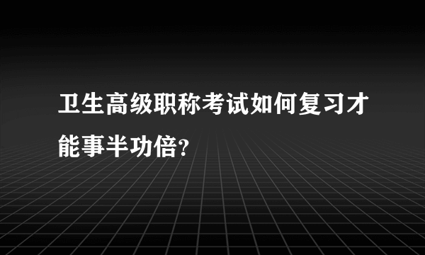 卫生高级职称考试如何复习才能事半功倍？