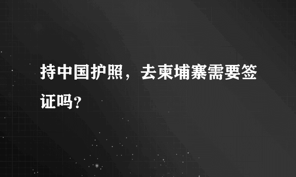 持中国护照，去柬埔寨需要签证吗？