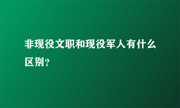 非现役文职和现役军人有什么区别？