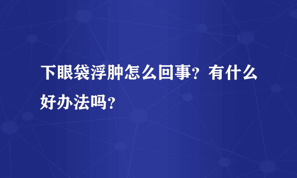 下眼袋浮肿怎么回事？有什么好办法吗？