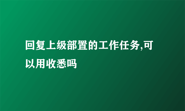 回复上级部置的工作任务,可以用收悉吗