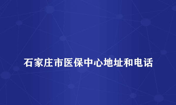 
石家庄市医保中心地址和电话
