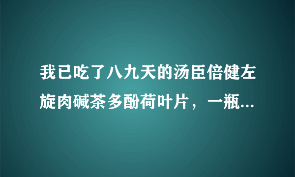 我已吃了八九天的汤臣倍健左旋肉碱茶多酚荷叶片，一瓶吃完了一点没有