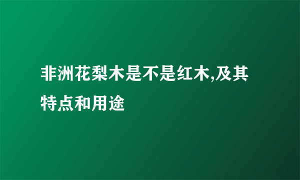 非洲花梨木是不是红木,及其特点和用途