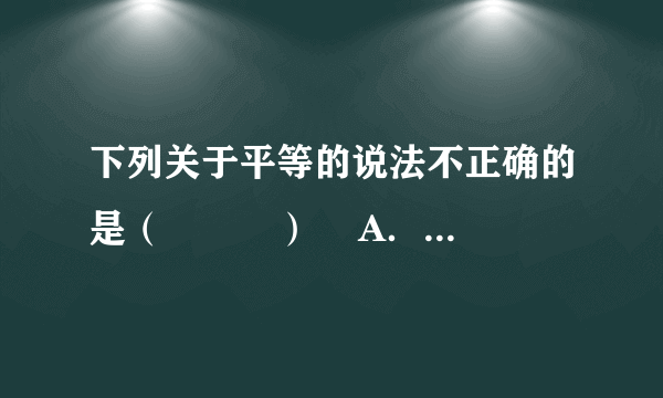 下列关于平等的说法不正确的是（　　　）    A．平等体现为人格和各项基本权利的平等    B．人与人之间的