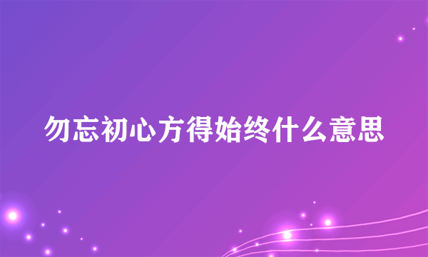 勿忘初心方得始终什么意思