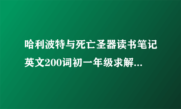 哈利波特与死亡圣器读书笔记英文200词初一年级求解答，词不用太难