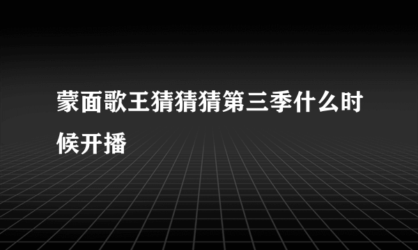 蒙面歌王猜猜猜第三季什么时候开播