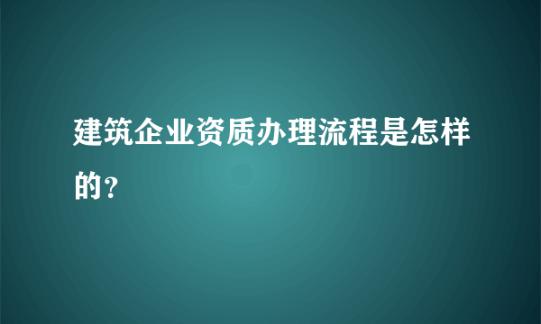 建筑企业资质办理流程是怎样的？