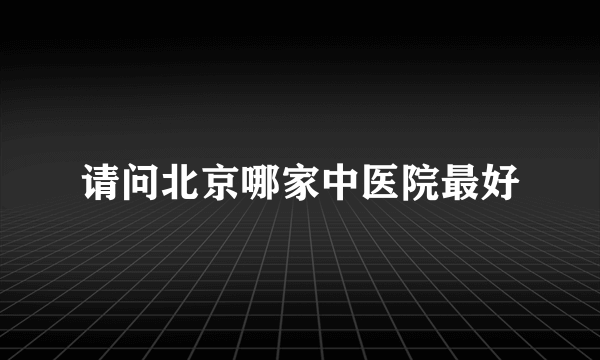 请问北京哪家中医院最好