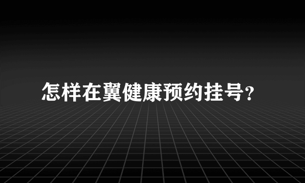 怎样在翼健康预约挂号？