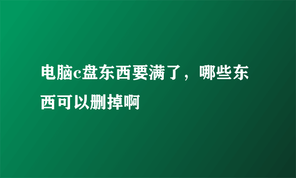 电脑c盘东西要满了，哪些东西可以删掉啊