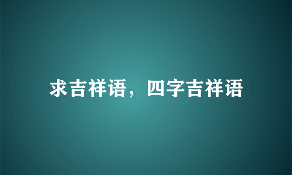 求吉祥语，四字吉祥语