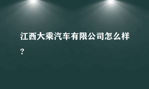 江西大乘汽车有限公司怎么样？