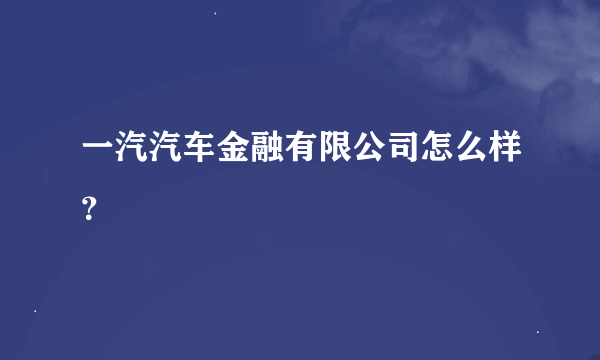 一汽汽车金融有限公司怎么样？