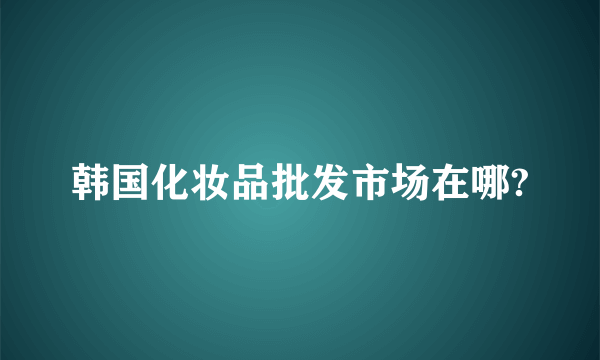 韩国化妆品批发市场在哪?