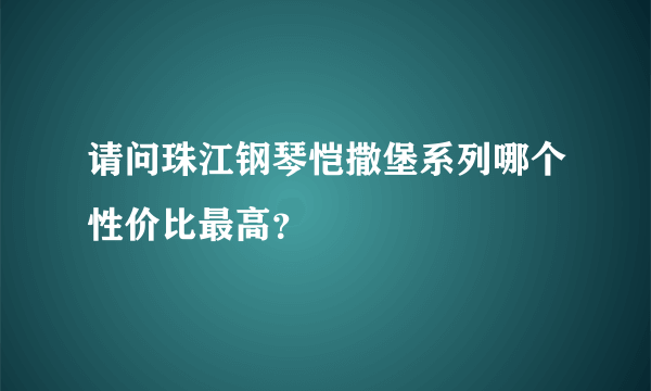 请问珠江钢琴恺撒堡系列哪个性价比最高？