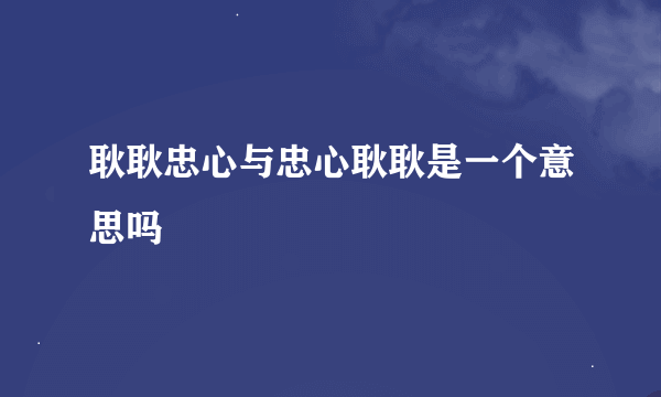 耿耿忠心与忠心耿耿是一个意思吗