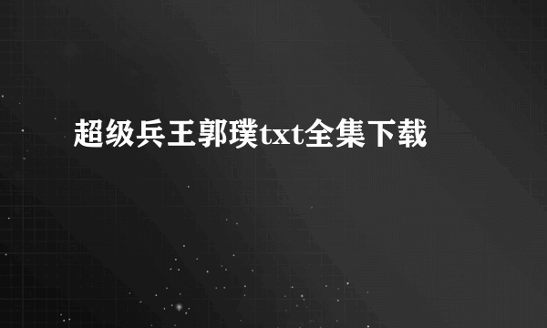 超级兵王郭璞txt全集下载