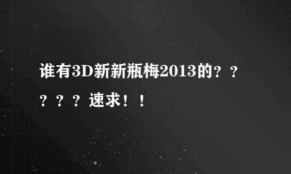 谁有3D新新瓶梅2013的？？？？？速求！！