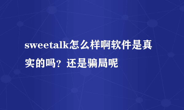 sweetalk怎么样啊软件是真实的吗？还是骗局呢